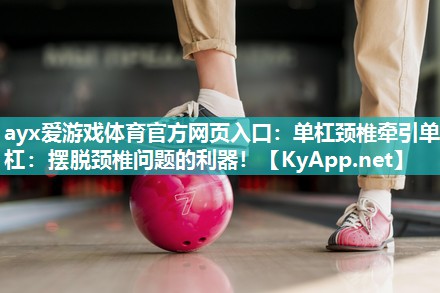 ayx爱游戏体育官方网页入口：单杠颈椎牵引单杠：摆脱颈椎问题的利器！