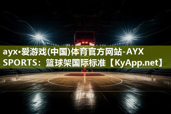 ayx·爱游戏(中国)体育官方网站-AYX SPORTS：篮球架国际标准