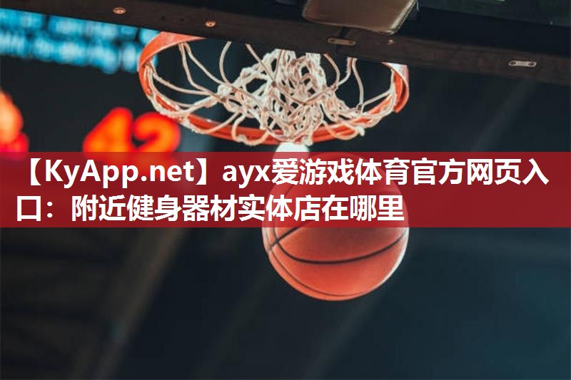 ayx爱游戏体育官方网页入口：附近健身器材实体店在哪里