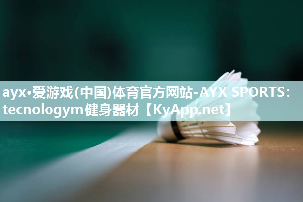 ayx·爱游戏(中国)体育官方网站-AYX SPORTS：tecnologym健身器材