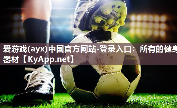 爱游戏(ayx)中国官方网站-登录入口：所有的健身器材