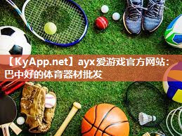ayx爱游戏官方网站：巴中好的体育器材批发