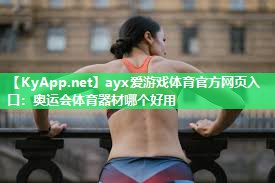 ayx爱游戏体育官方网页入口：奥运会体育器材哪个好用