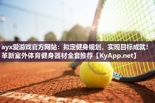 ayx爱游戏官方网站：拟定健身规划，实现目标成就！革新室外体育健身器材全套推荐
