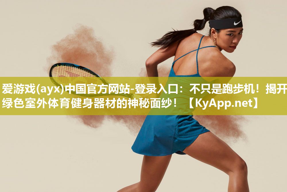 爱游戏(ayx)中国官方网站-登录入口：不只是跑步机！揭开绿色室外体育健身器材的神秘面纱！