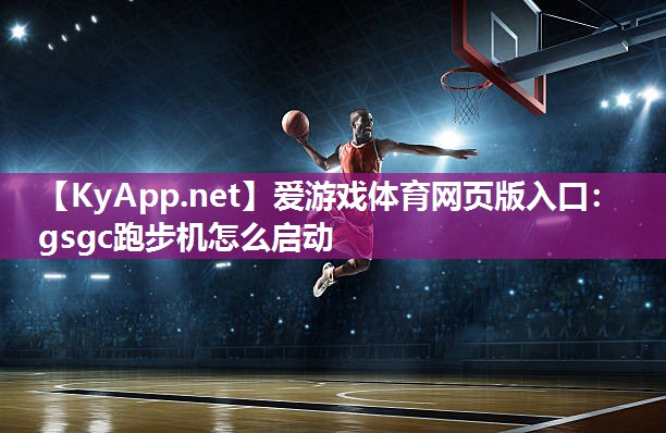 爱游戏体育网页版入口：gsgc跑步机怎么启动