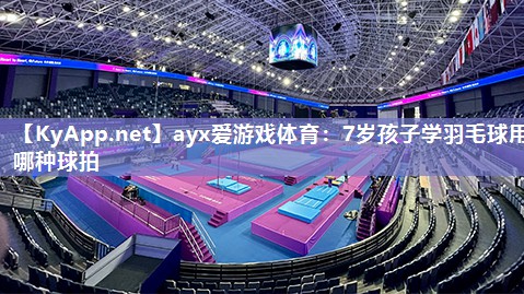 ayx爱游戏体育：7岁孩子学羽毛球用哪种球拍