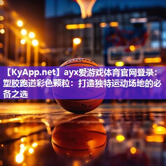 ayx爱游戏体育官网登录：塑胶跑道彩色颗粒：打造独特运动场地的必备之选