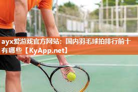 ayx爱游戏官方网站：国内羽毛球拍排行前十有哪些