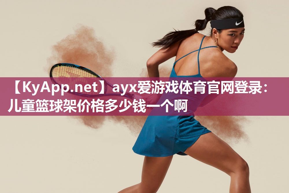 ayx爱游戏体育官网登录：儿童篮球架价格多少钱一个啊