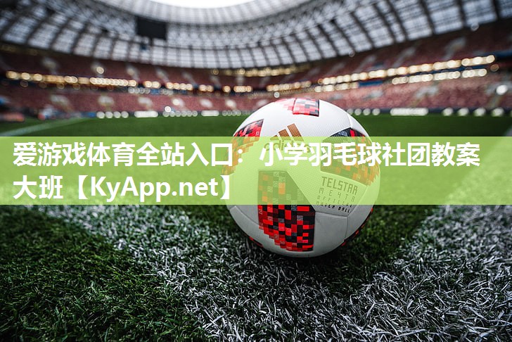 爱游戏体育全站入口：小学羽毛球社团教案大班