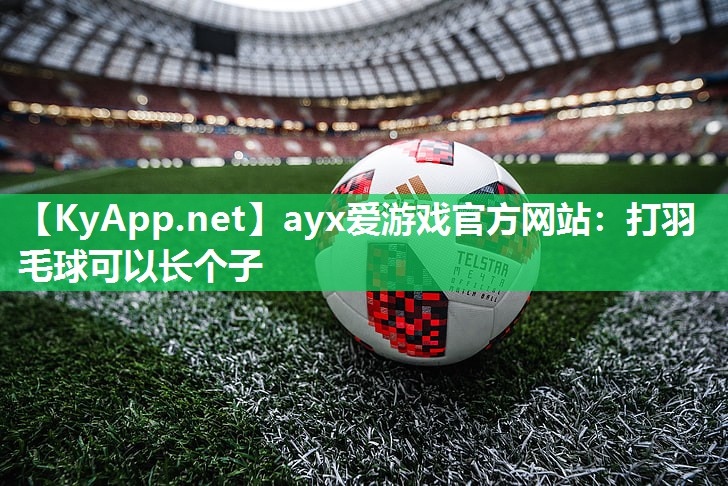 ayx爱游戏官方网站：打羽毛球可以长个子