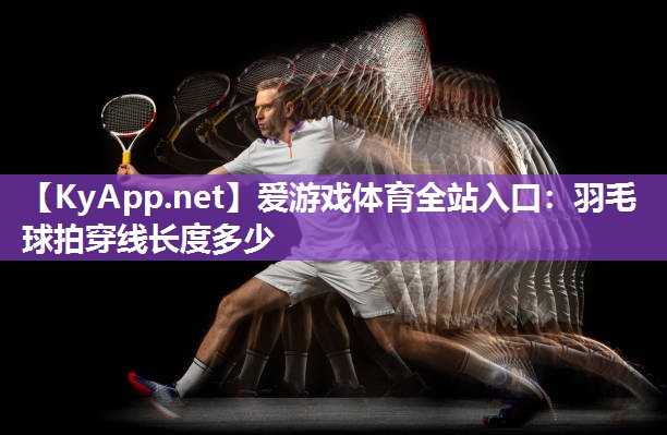 爱游戏体育全站入口：羽毛球拍穿线长度多少