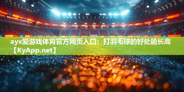 ayx爱游戏体育官方网页入口：打羽毛球的好处能长高