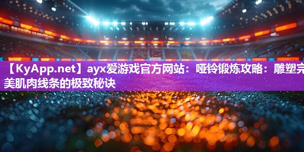 ayx爱游戏官方网站：哑铃锻炼攻略：雕塑完美肌肉线条的极致秘诀