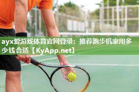 ayx爱游戏体育官网登录：推荐跑步机家用多少钱合适