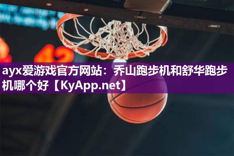 ayx爱游戏官方网站：乔山跑步机和舒华跑步机哪个好