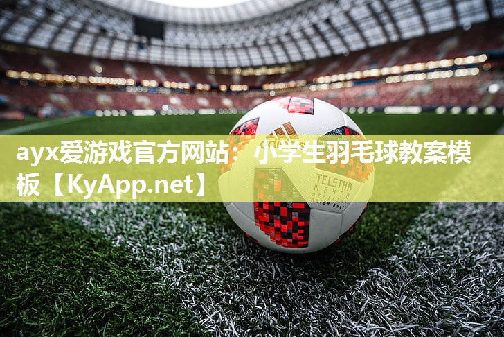 ayx爱游戏官方网站：小学生羽毛球教案模板