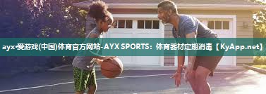 ayx·爱游戏(中国)体育官方网站-AYX SPORTS：体育器材定期消毒