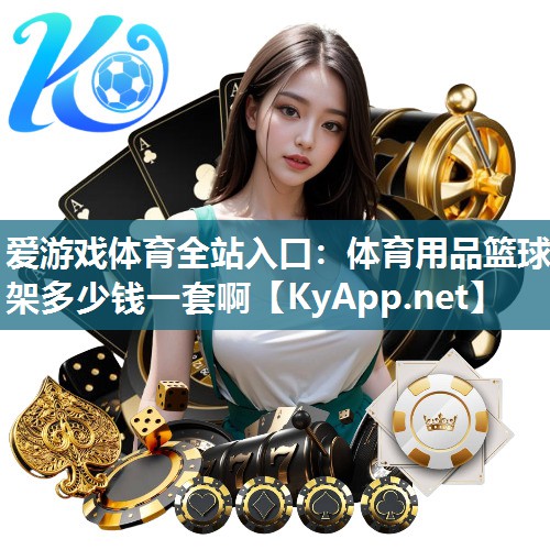 爱游戏体育全站入口：体育用品篮球架多少钱一套啊