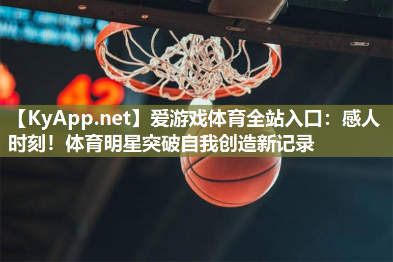 爱游戏体育全站入口：感人时刻！体育明星突破自我创造新记录