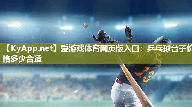 爱游戏体育网页版入口：乒乓球台子价格多少合适