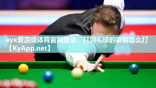 ayx爱游戏体育官网登录：打羽毛球的姿势怎么打