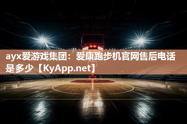 ayx爱游戏集团：爱康跑步机官网售后电话是多少