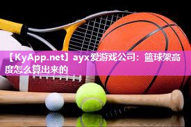 ayx爱游戏公司：篮球架高度怎么算出来的
