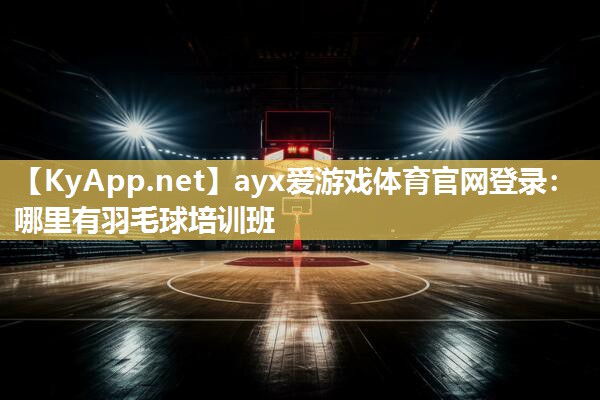 ayx爱游戏体育官网登录：哪里有羽毛球培训班