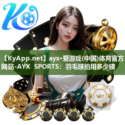 ayx·爱游戏(中国)体育官方网站-AYX SPORTS：羽毛球拍用多少磅