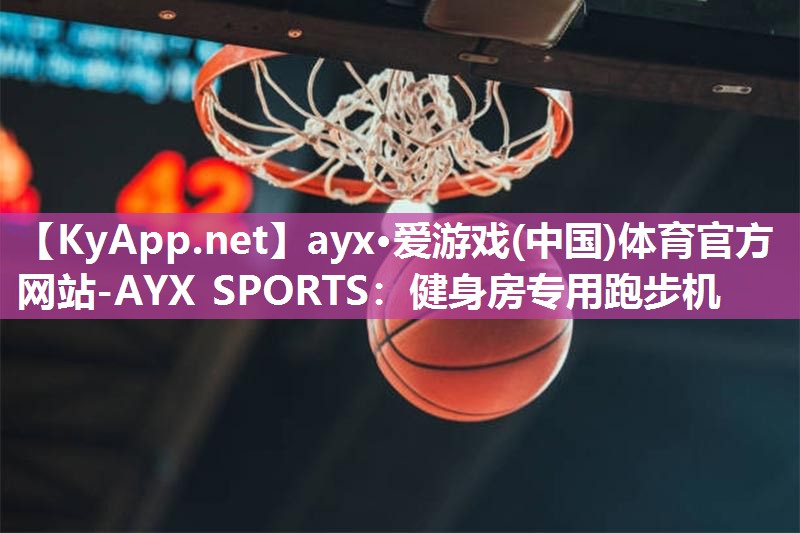 ayx·爱游戏(中国)体育官方网站-AYX SPORTS：健身房专用跑步机