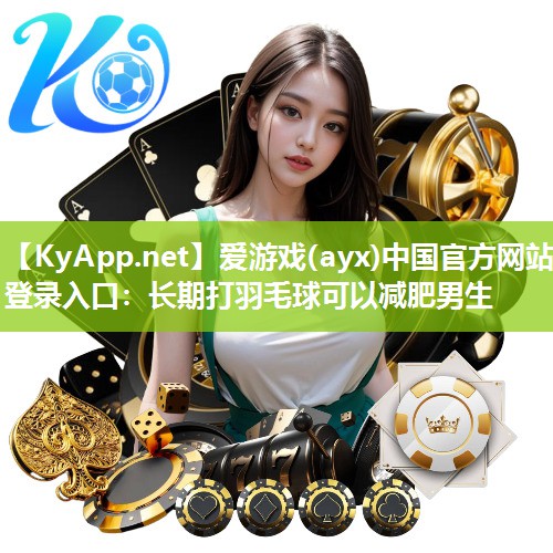 爱游戏(ayx)中国官方网站-登录入口：长期打羽毛球可以减肥男生