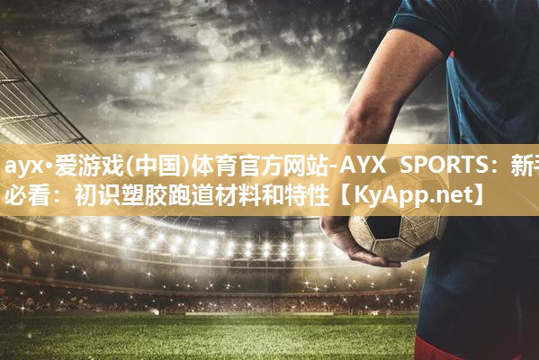 ayx·爱游戏(中国)体育官方网站-AYX SPORTS：新手必看：初识塑胶跑道材料和特性