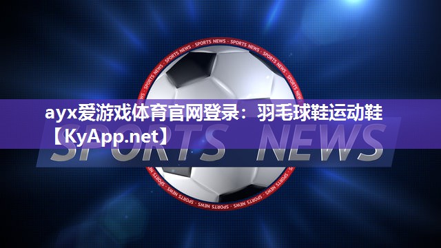 ayx爱游戏体育官网登录：羽毛球鞋运动鞋