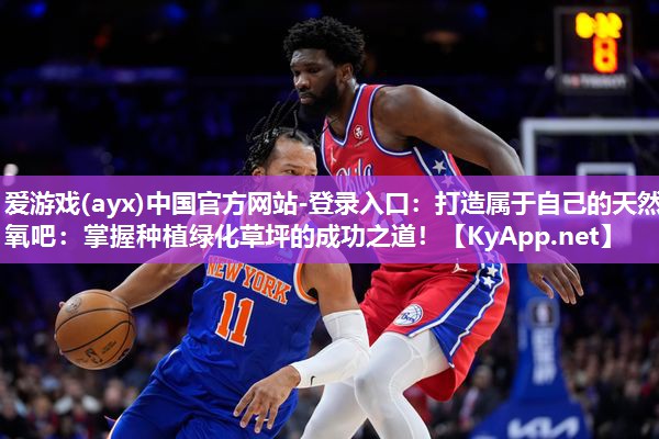 爱游戏(ayx)中国官方网站-登录入口：打造属于自己的天然氧吧：掌握种植绿化草坪的成功之道！