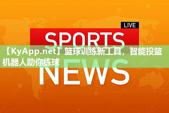 篮球训练新工具，智能投篮机器人助你练球