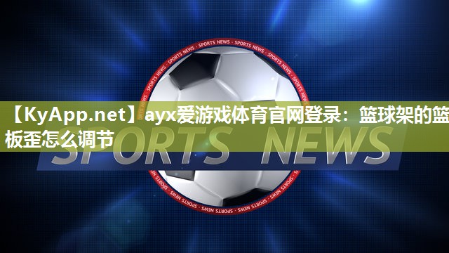 ayx爱游戏体育官网登录：篮球架的篮板歪怎么调节