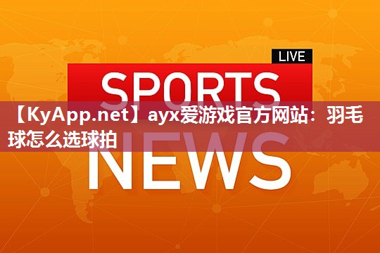 ayx爱游戏官方网站：羽毛球怎么选球拍