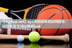 ayx爱游戏体育官网登录：可以看羽毛球比赛的apk