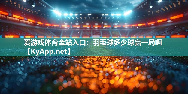 爱游戏体育全站入口：羽毛球多少球赢一局啊