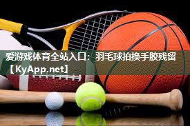 爱游戏体育全站入口：羽毛球拍换手胶残留