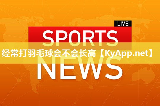 经常打羽毛球会不会长高
