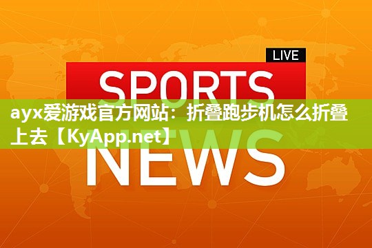 ayx爱游戏官方网站：折叠跑步机怎么折叠上去