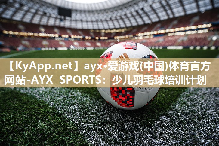 ayx·爱游戏(中国)体育官方网站-AYX SPORTS：少儿羽毛球培训计划