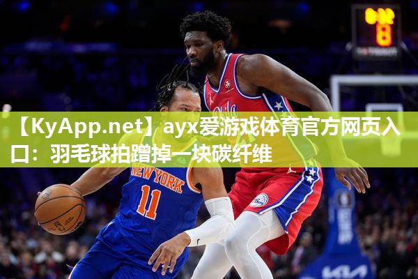ayx爱游戏体育官方网页入口：羽毛球拍蹭掉一块碳纤维