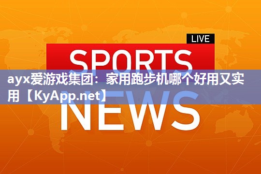 ayx爱游戏集团：家用跑步机哪个好用又实用