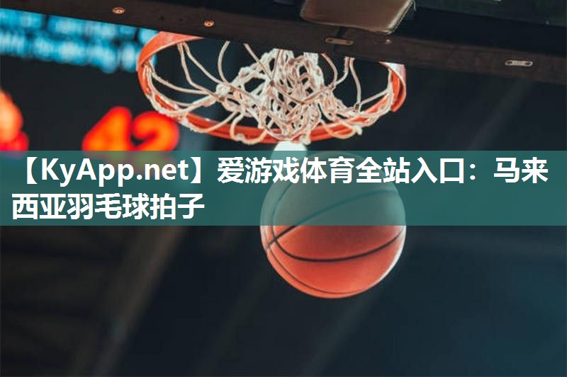 爱游戏体育全站入口：马来西亚羽毛球拍子