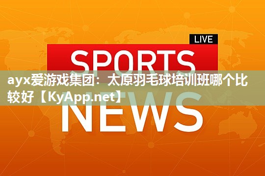 ayx爱游戏集团：太原羽毛球培训班哪个比较好