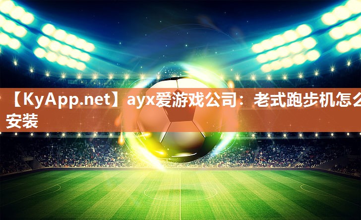 ayx爱游戏公司：老式跑步机怎么安装